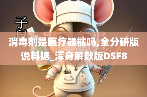 消毒剂是医疗器械吗,全分研版说料据_浑身解数版DSF8