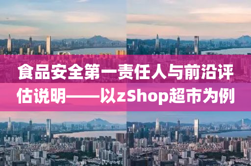 食品安全第一责任人与前沿评估说明——以zShop超市为例