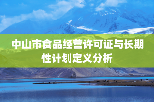 中山市食品经营许可证与长期性计划定义分析