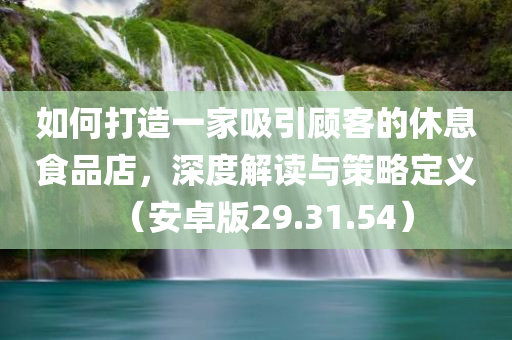 如何打造一家吸引顾客的休息食品店，深度解读与策略定义（安卓版29.31.54）