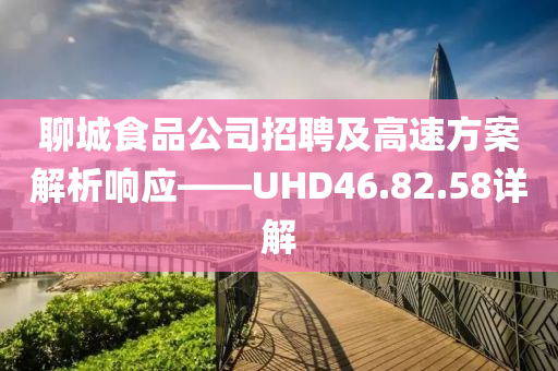 聊城食品公司招聘及高速方案解析响应——UHD46.82.58详解