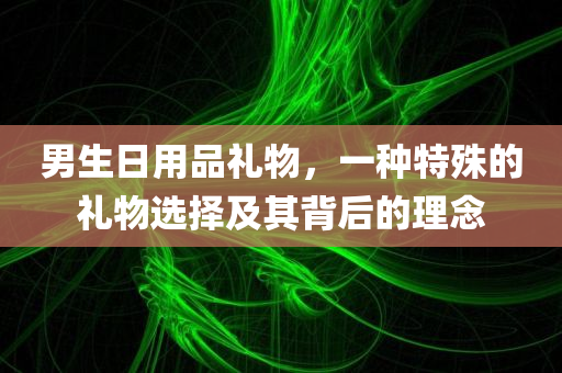 男生日用品礼物，一种特殊的礼物选择及其背后的理念