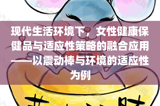 现代生活环境下，女性健康保健品与适应性策略的融合应用——以震动棒与环境的适应性为例