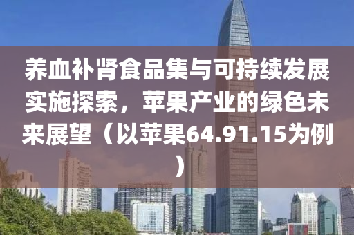 养血补肾食品集与可持续发展实施探索，苹果产业的绿色未来展望（以苹果64.91.15为例）