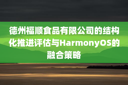 德州福顺食品有限公司的结构化推进评估与HarmonyOS的融合策略