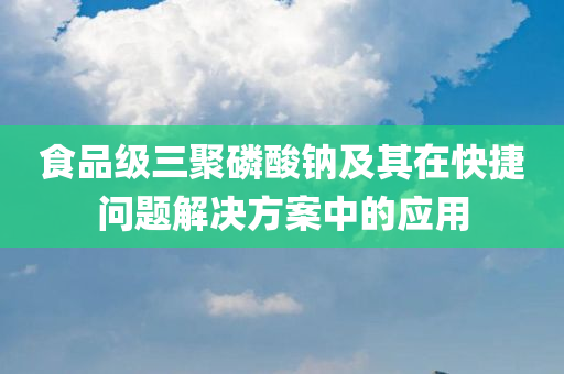 食品级三聚磷酸钠及其在快捷问题解决方案中的应用