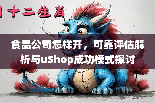 食品公司怎样开，可靠评估解析与uShop成功模式探讨