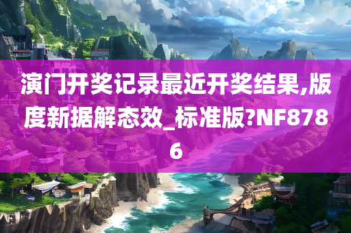 演门开奖记录最近开奖结果,版度新据解态效_标准版?NF8786