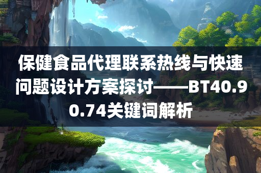 保健食品代理联系热线与快速问题设计方案探讨——BT40.90.74关键词解析