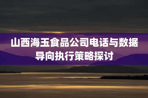 山西海玉食品公司电话与数据导向执行策略探讨