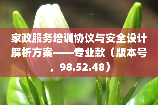 家政服务培训协议与安全设计解析方案——专业款（版本号，98.52.48）