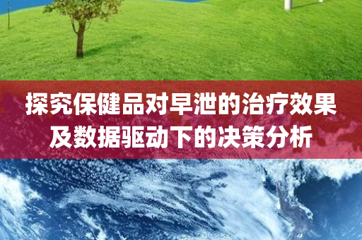 探究保健品对早泄的治疗效果及数据驱动下的决策分析