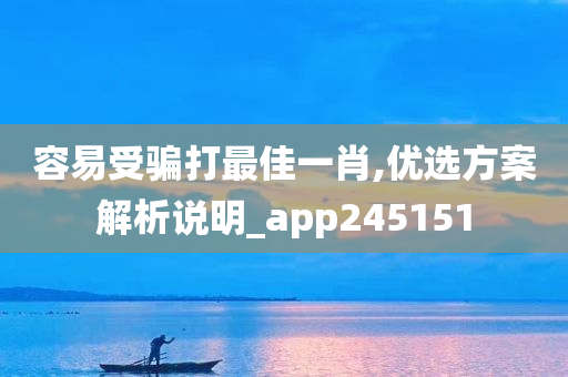 容易受骗打最佳一肖,优选方案解析说明_app245151