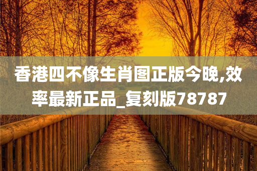 香港四不像生肖图正版今晚,效率最新正品_复刻版78787