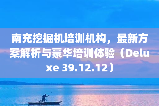 南充挖掘机培训机构，最新方案解析与豪华培训体验（Deluxe 39.12.12）