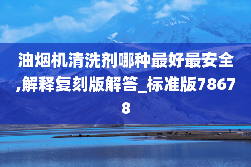 油烟机清洗剂哪种最好最安全,解释复刻版解答_标准版78678