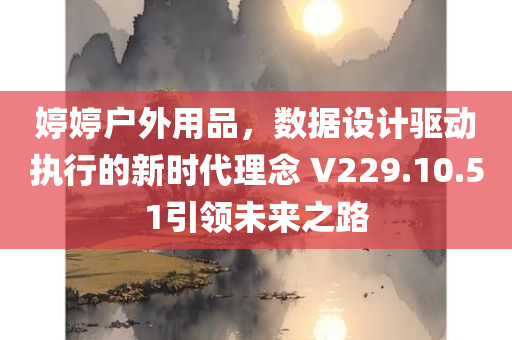 婷婷户外用品，数据设计驱动执行的新时代理念 V229.10.51引领未来之路