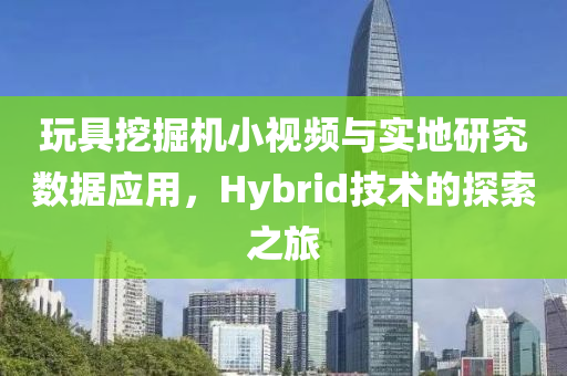 玩具挖掘机小视频与实地研究数据应用，Hybrid技术的探索之旅