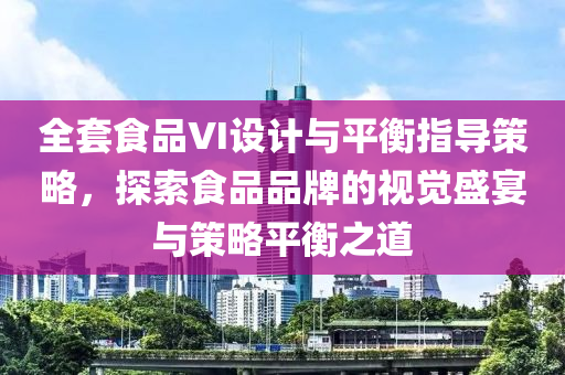 全套食品VI设计与平衡指导策略，探索食品品牌的视觉盛宴与策略平衡之道