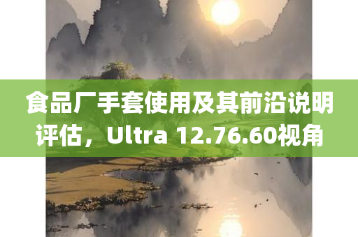 食品厂手套使用及其前沿说明评估，Ultra 12.76.60视角