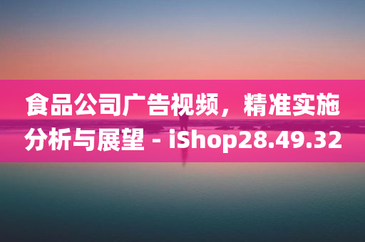 食品公司广告视频，精准实施分析与展望 - iShop28.49.32