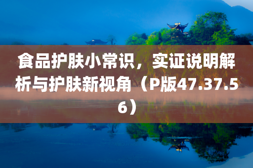 食品护肤小常识，实证说明解析与护肤新视角（P版47.37.56）